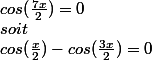 cos(\frac{7x}{2})=0  \\ soit  \\ cos(\frac{x}{2})-cos(\frac{3x}{2})=0